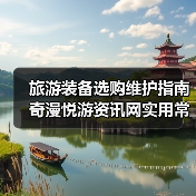 旅游装备选购维护指南 奇漫悦游资讯网实用常见问题解析(图4) 旅游装备选购维护指南 奇漫悦游资讯网实用常见问题解析(图4)