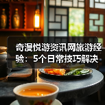 奇漫悦游资讯网旅游经验:5个日常技巧解决需求判断与维护难题(图4) 奇漫悦游资讯网旅游经验:5个日常技巧解决需求判断与维护难题(图4)
