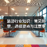 旅游行业知识：常见场景、选择要点与注意事项2026攻略 - 辰飞雨光踪暖行旅游资讯