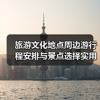 旅游文化地点周边游行程安排与景点选择实用指南2026(图3) 旅游文化地点周边游行程安排与景点选择实用指南2026(图3)