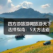 四方游旅游网旅游天下选择指南：5大方法避
