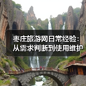 枣庄旅游网日常经验:从需求判断到使用维护全攻略(图2) 枣庄旅游网日常经验:从需求判断到使用维护全攻略(图2)