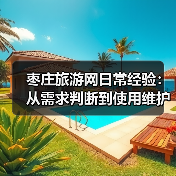 枣庄旅游网日常经验：从需求判断到使用维护