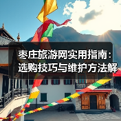 枣庄旅游网实用指南：选购技巧与维护方法解析2026 - 辰飞雨光踪暖行旅游资讯