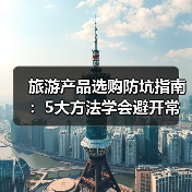 旅游产品选购防坑指南:5大方法学会避开常见陷阱(图2) 旅游产品选购防坑指南:5大方法学会避开常见陷阱(图2)