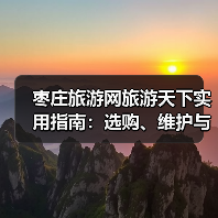 枣庄旅游网旅游天下实用指南：选购、维护与