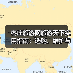 枣庄旅游网旅游天下实用指南:选购、维护与常见问题解析(图3) 枣庄旅游网旅游天下实用指南:选购、维护与常见问题解析(图3)