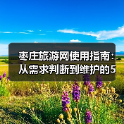 枣庄旅游网使用指南:从需求判断到维护的5个实用方法(图2) 枣庄旅游网使用指南:从需求判断到维护的5个实用方法(图2)