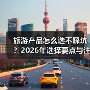 旅游产品怎么选不踩坑?2026年选择要点与注意事项(图1) 旅游产品怎么选不踩坑?2026年选择要点与注意事项(图1)