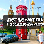 旅游产品怎么选不踩坑?2026年选择要点与注意事项(图2) 旅游产品怎么选不踩坑?2026年选择要点与注意事项(图2)