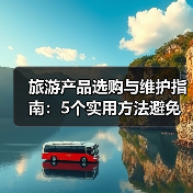 旅游产品选购与维护指南:5个实用方法避免踩坑(图1) 旅游产品选购与维护指南:5个实用方法避免踩坑(图1)
