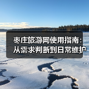 枣庄旅游网使用指南:从需求判断到日常维护的5大技巧(图4) 枣庄旅游网使用指南:从需求判断到日常维护的5大技巧(图4)