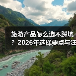 旅游产品怎么选不踩坑？2026年选择要点