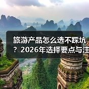 旅游产品怎么选不踩坑?2026年选择要点与注意事项(图4) 旅游产品怎么选不踩坑?2026年选择要点与注意事项(图4)