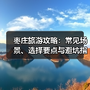 枣庄旅游攻略:常见场景、选择要点与避坑指南2025(图1) 枣庄旅游攻略:常见场景、选择要点与避坑指南2025(图1)