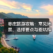 枣庄旅游攻略：常见场景、选择要点与避坑指