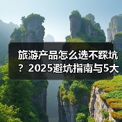 旅游产品怎么选不踩坑？2025避坑指南与