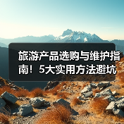 旅游产品选购与维护指南!5大实用方法避坑之旅(图1) 旅游产品选购与维护指南!5大实用方法避坑之旅(图1)
