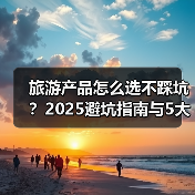 旅游产品怎么选不踩坑?2025避坑指南与5大实用方法(图3) 旅游产品怎么选不踩坑?2025避坑指南与5大实用方法(图3)