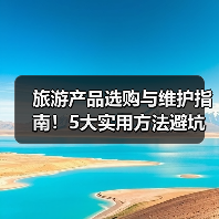 旅游产品选购与维护指南！5大实用方法避坑