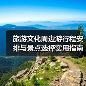 旅游文化周边游行程安排与景点选择实用指南
