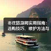 枣庄旅游网实用指南:选购技巧、维护方法与常见问题解答(图2) 枣庄旅游网实用指南:选购技巧、维护方法与常见问题解答(图2)