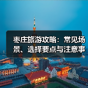 枣庄旅游攻略：常见场景、选择要点与注意事