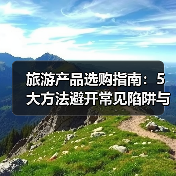 旅游产品选购指南:5大方法避开常见陷阱与注意事项(图2) 旅游产品选购指南:5大方法避开常见陷阱与注意事项(图2)