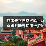 旅游天下日常经验：从需求判断到使用维护的