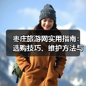 枣庄旅游网实用指南：选购技巧、维护方法与