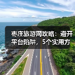枣庄旅游网攻略:避开平台陷阱,5个实用方法助你畅玩(图4) 枣庄旅游网攻略:避开平台陷阱,5个实用方法助你畅玩(图4)