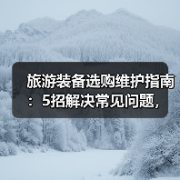 旅游装备选购维护指南：5招解决常见问题，旅途无忧(图1)