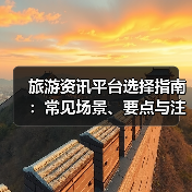 旅游资讯平台选择指南：常见场景、要点与注意事项(图3)