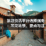 旅游资讯平台选择指南：常见场景、要点与注意事项(图4)