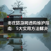 枣庄旅游网选购维护指南：5大实用方法解决常见问题(图4)