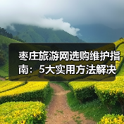 枣庄旅游网选购维护指南：5大实用方法解决常见问题(图3)