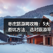 枣庄旅游网攻略:5大避坑方法,选对旅游平台2026(图2) 枣庄旅游网攻略:5大避坑方法,选对旅游平台2026(图2)
