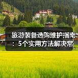 旅游装备选购维护指南：5个实用方法解决常