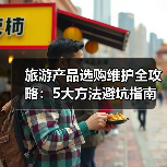 旅游产品选购维护全攻略:5大方法避坑指南(图1) 旅游产品选购维护全攻略:5大方法避坑指南(图1)