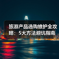 旅游产品选购维护全攻略:5大方法避坑指南(图4) 旅游产品选购维护全攻略:5大方法避坑指南(图4)