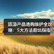 旅游产品选购维护全攻略:5大方法避坑指南(图3) 旅游产品选购维护全攻略:5大方法避坑指南(图3)