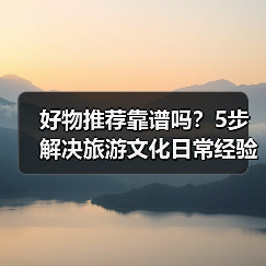 好物推荐靠谱吗？5步解决旅游文化日常经验
