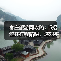 枣庄旅游网攻略：5招避开行程陷阱，选对平