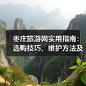 枣庄旅游网实用指南:选购技巧、维护方法及常见问题解析(图1) 枣庄旅游网实用指南:选购技巧、维护方法及常见问题解析(图1)
