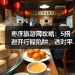 枣庄旅游网攻略：5招避开行程陷阱，选对平台放心玩(图1)