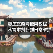 枣庄旅游网使用教程:从需求判断到日常维护全攻略(图2) 枣庄旅游网使用教程:从需求判断到日常维护全攻略(图2)