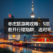 枣庄旅游网攻略：5招避开行程陷阱，选对平台放心玩(图3)