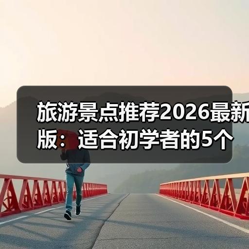 旅游景点推荐2026最新版：适合初学者的5个冷门小众目的地实战清单 - 辰飞雨光踪暖行旅游资讯
