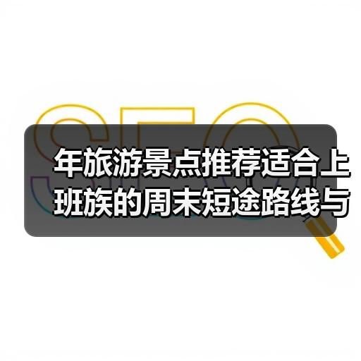 年旅游景点推荐适合上班族的周末短途路线与预算规划 - 辰飞雨光踪暖行旅游资讯