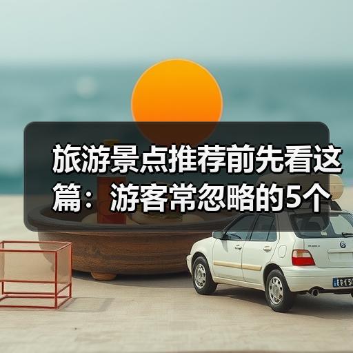旅游景点推荐前先看这篇：游客常忽略的5个选择误区 - 辰飞雨光踪暖行旅游资讯